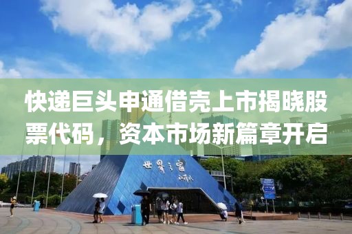 快递巨头申通借壳上市揭晓股票代码，资本市场新篇章开启