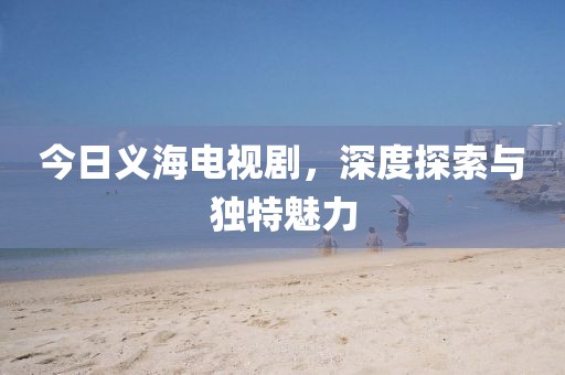 今日义海电视剧，深度探索与独特魅力