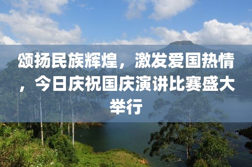 颂扬民族辉煌，激发爱国热情，今日庆祝国庆演讲比赛盛大举行