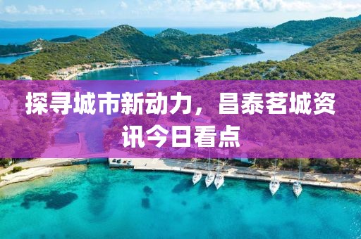 探寻城市新动力，昌泰茗城资讯今日看点