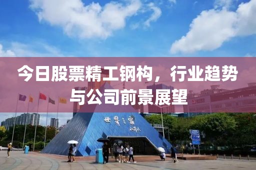 今日股票精工钢构，行业趋势与公司前景展望