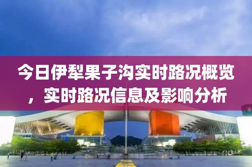 今日伊犁果子沟实时路况概览，实时路况信息及影响分析