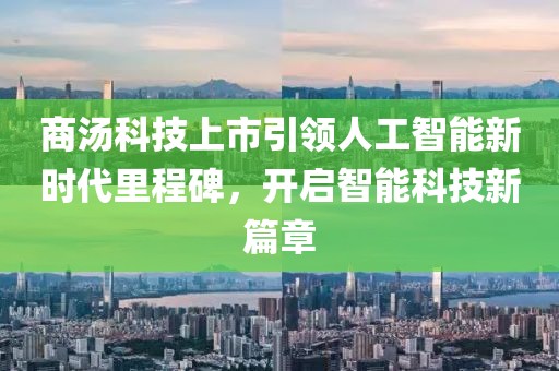商汤科技上市引领人工智能新时代里程碑，开启智能科技新篇章