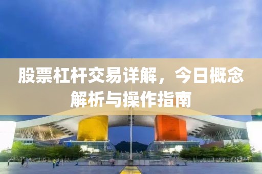 股票杠杆交易详解，今日概念解析与操作指南