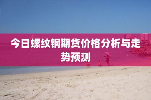 今日螺纹钢期货价格分析与走势预测
