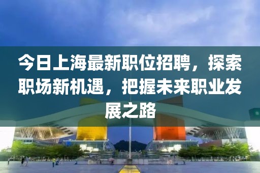 今日上海最新职位招聘，探索职场新机遇，把握未来职业发展之路