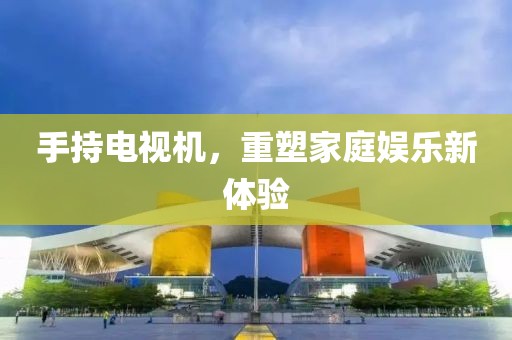 手持电视机，重塑家庭娱乐新体验