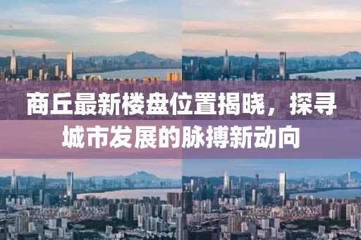 商丘最新楼盘位置揭晓，探寻城市发展的脉搏新动向