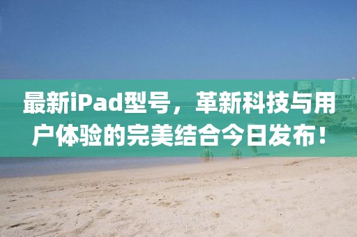 最新iPad型号，革新科技与用户体验的完美结合今日发布！