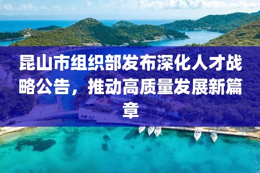 昆山市组织部发布深化人才战略公告，推动高质量发展新篇章