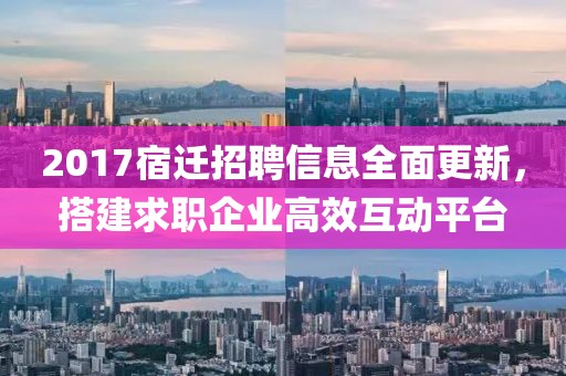 2017宿迁招聘信息全面更新，搭建求职企业高效互动平台