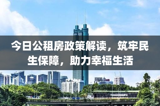 今日公租房政策解读，筑牢民生保障，助力幸福生活