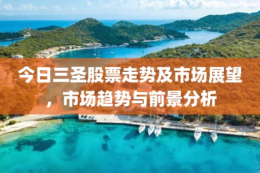 今日三圣股票走势及市场展望，市场趋势与前景分析