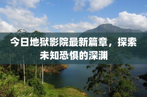今日地狱影院最新篇章，探索未知恐惧的深渊