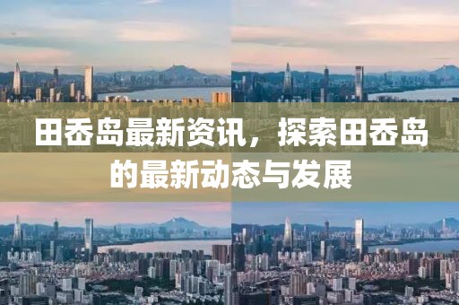 田岙岛最新资讯，探索田岙岛的最新动态与发展
