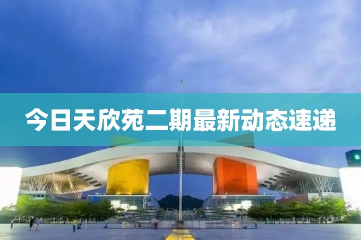 今日天欣苑二期最新动态速递