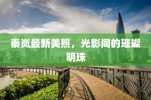 秦岚最新美照，光影间的璀璨明珠