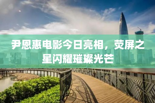 尹恩惠电影今日亮相，荧屏之星闪耀璀璨光芒