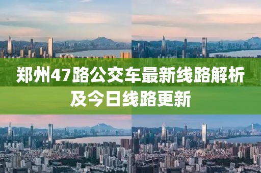 郑州47路公交车最新线路解析及今日线路更新