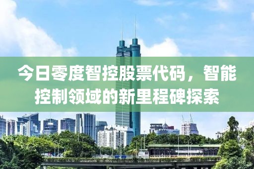 今日零度智控股票代码，智能控制领域的新里程碑探索