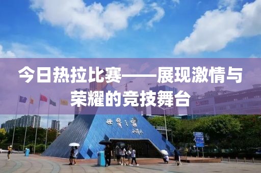 今日热拉比赛——展现激情与荣耀的竞技舞台