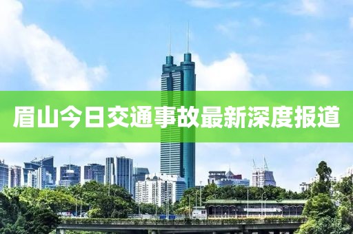 眉山今日交通事故最新深度报道