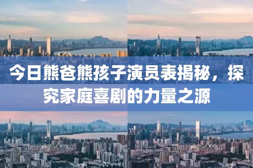 今日熊爸熊孩子演员表揭秘，探究家庭喜剧的力量之源