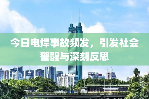 今日电焊事故频发，引发社会警醒与深刻反思