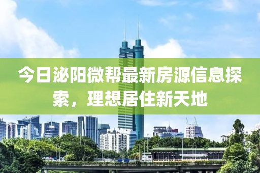 今日泌阳微帮最新房源信息探索，理想居住新天地