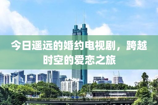 今日遥远的婚约电视剧，跨越时空的爱恋之旅