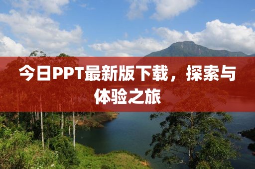 今日PPT最新版下载，探索与体验之旅