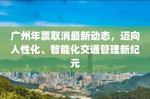 广州年票取消最新动态，迈向人性化、智能化交通管理新纪元