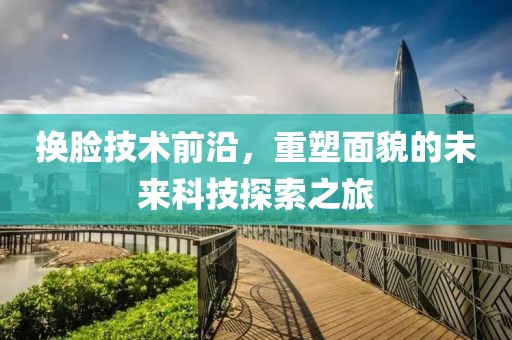 换脸技术前沿，重塑面貌的未来科技探索之旅