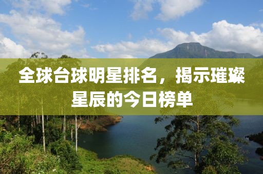 全球台球明星排名，揭示璀璨星辰的今日榜单