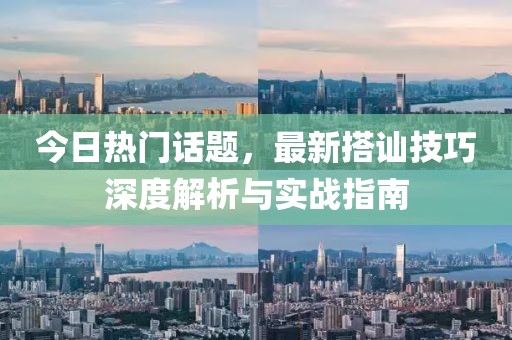 今日热门话题，最新搭讪技巧深度解析与实战指南