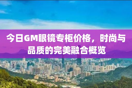 今日GM眼镜专柜价格，时尚与品质的完美融合概览
