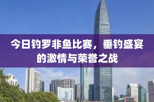 今日钓罗非鱼比赛，垂钓盛宴的激情与荣誉之战