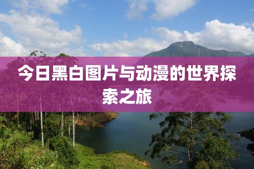 今日黑白图片与动漫的世界探索之旅