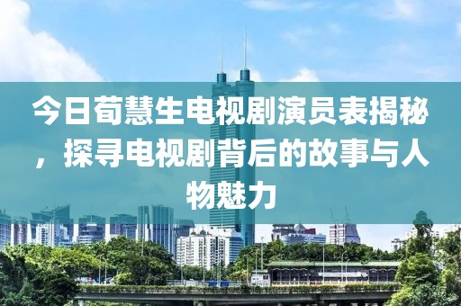 今日荀慧生电视剧演员表揭秘，探寻电视剧背后的故事与人物魅力