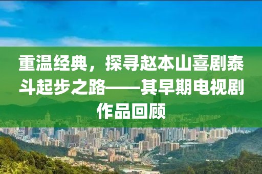重温经典，探寻赵本山喜剧泰斗起步之路——其早期电视剧作品回顾