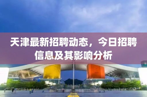 天津最新招聘动态，今日招聘信息及其影响分析