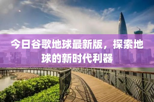 今日谷歌地球最新版，探索地球的新时代利器