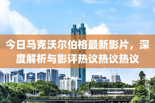 今日马克沃尔伯格最新影片，深度解析与影评热议热议热议