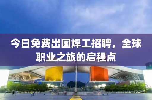今日免费出国焊工招聘，全球职业之旅的启程点