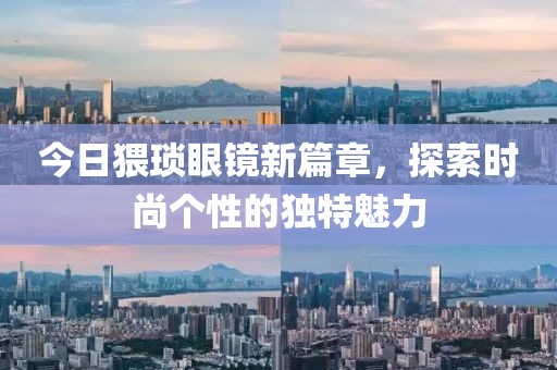 今日猥琐眼镜新篇章，探索时尚个性的独特魅力