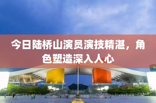 今日陆桥山演员演技精湛，角色塑造深入人心
