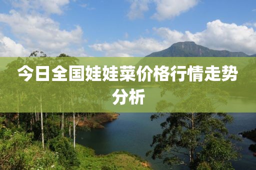 今日全国娃娃菜价格行情走势分析