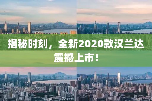 揭秘时刻，全新2020款汉兰达震撼上市！