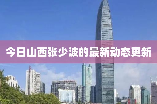 今日山西张少波的最新动态更新