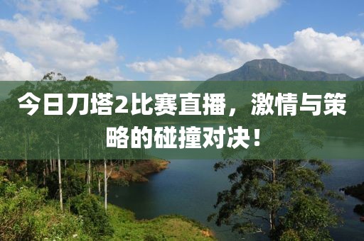 今日刀塔2比赛直播，激情与策略的碰撞对决！